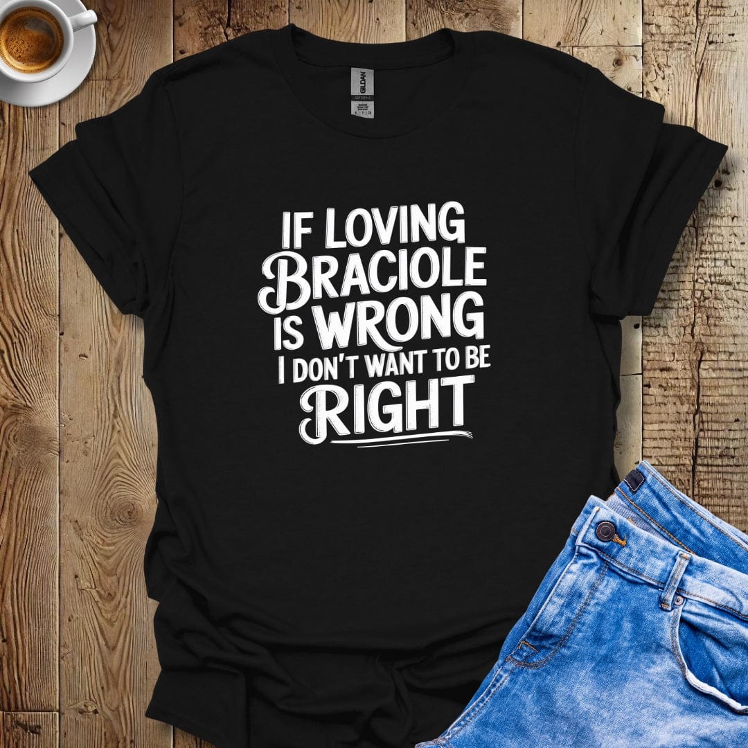 If Loving Braciole is Wrong I Don't Want to be Right T-shirt