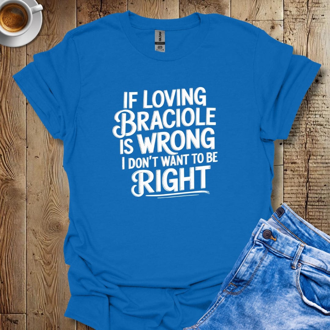 If Loving Braciole is Wrong I Don't Want to be Right T-shirt