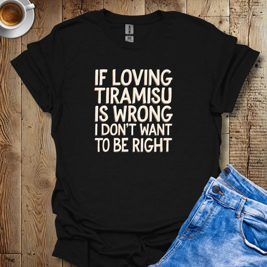 If Loving Tiramisu Is Wrong I Don't Want to Be Right T-shirt