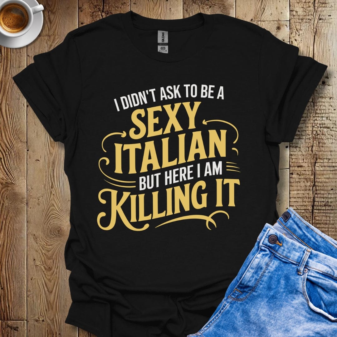 I Didn't Ask to be a Sexy Italian but Here I Am Killing It T-shirt