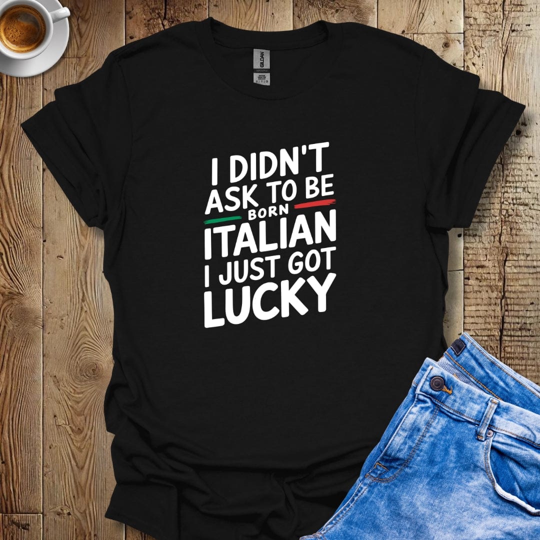 I Didn't Ask to be Born Italian I Just Got Lucky T-shirt