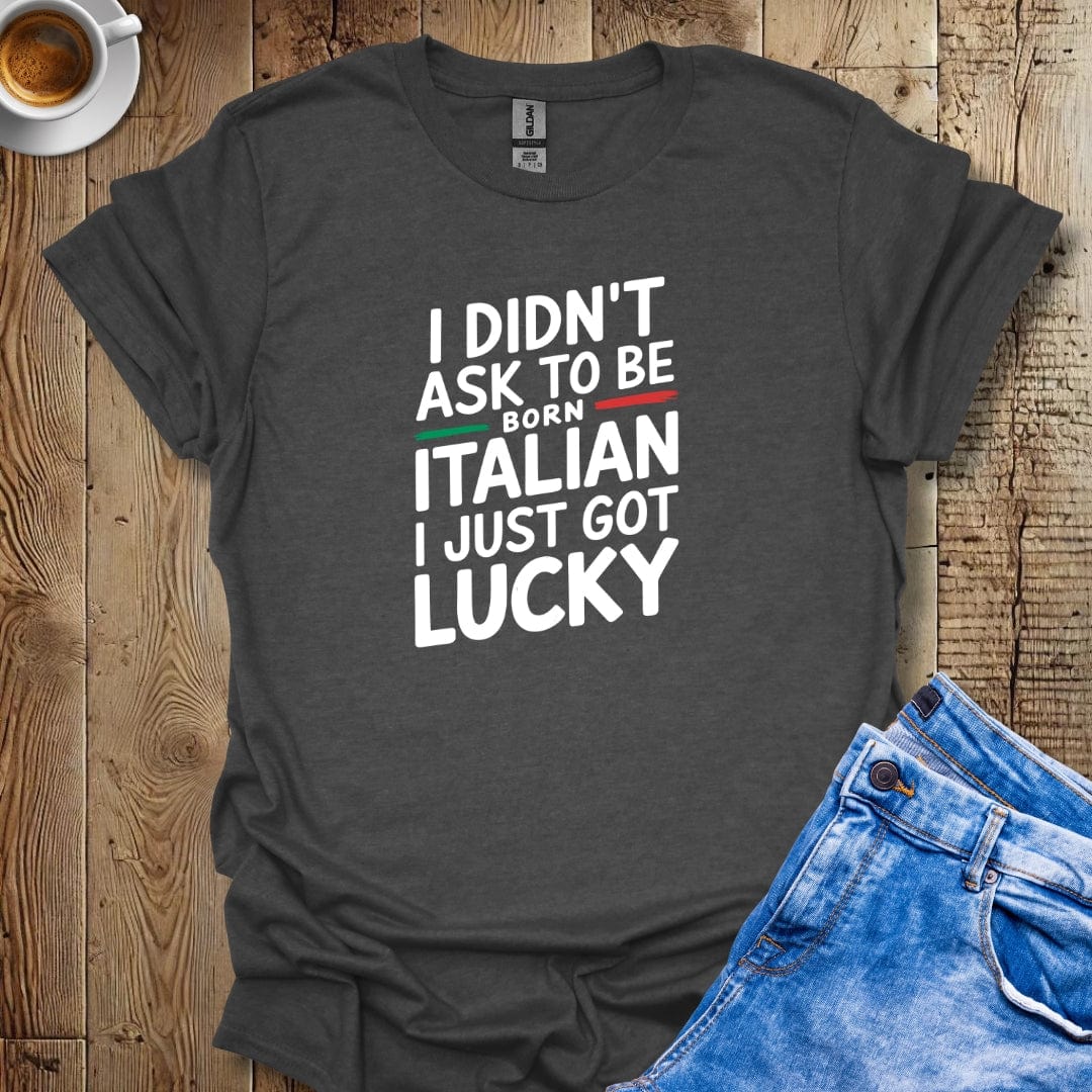 I Didn't Ask to be Born Italian I Just Got Lucky T-shirt