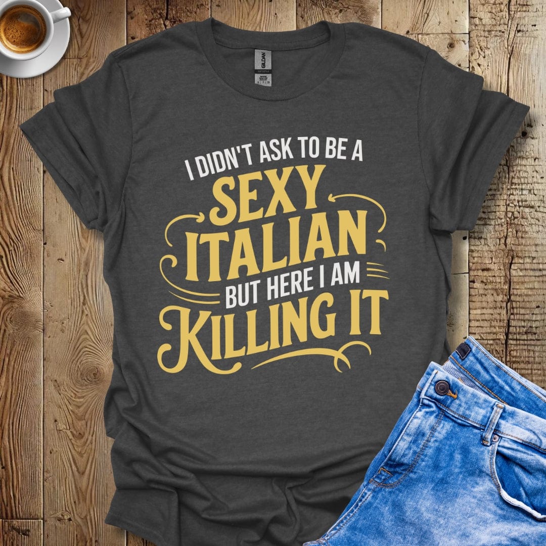 I Didn't Ask to be a Sexy Italian but Here I Am Killing It T-shirt