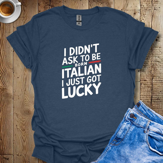 I Didn't Ask to be Born Italian I Just Got Lucky T-shirt