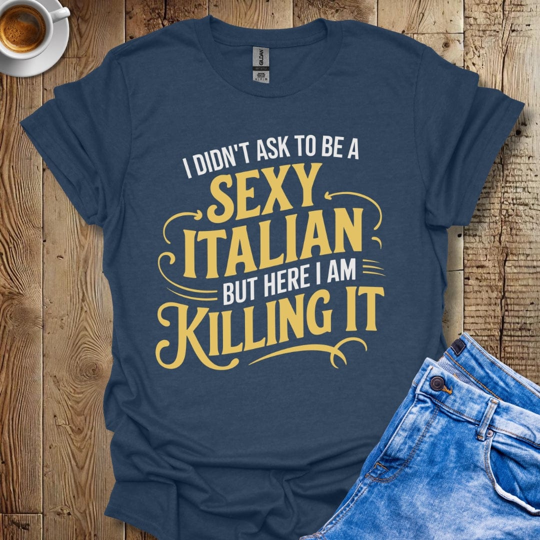 I Didn't Ask to be a Sexy Italian but Here I Am Killing It T-shirt