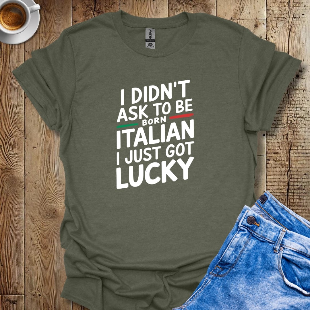 I Didn't Ask to be Born Italian I Just Got Lucky T-shirt