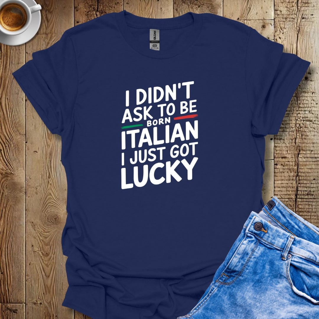 I Didn't Ask to be Born Italian I Just Got Lucky T-shirt