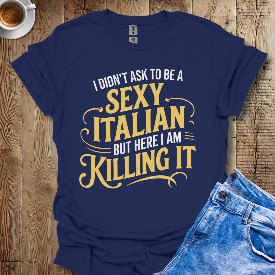 I Didn't Ask to be a Sexy Italian but Here I Am Killing It T-shirt