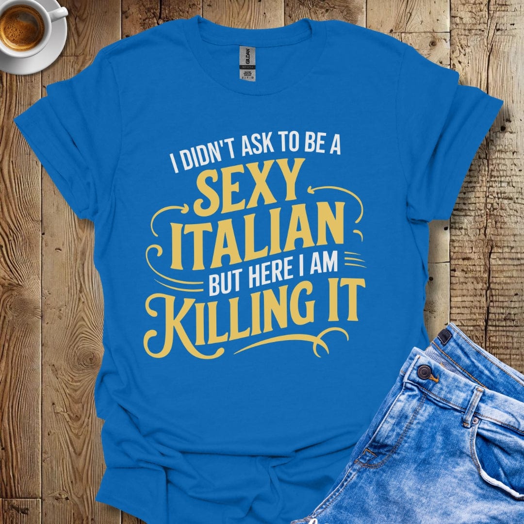 I Didn't Ask to be a Sexy Italian but Here I Am Killing It T-shirt